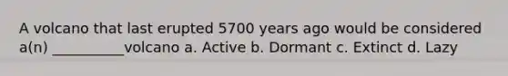 A volcano that last erupted 5700 years ago would be considered a(n) __________volcano a. Active b. Dormant c. Extinct d. Lazy