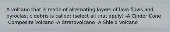 A volcano that is made of alternating layers of lava flows and pyroclastic debris is called: (select all that apply) -A Cinder Cone -Composite Volcano -A Stratovolcano -A Shield Volcano