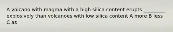 A volcano with magma with a high silica content erupts _________ explosively than volcanoes with low silica content A more B less C as