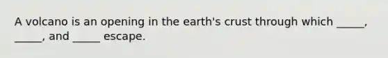 A volcano is an opening in the earth's crust through which _____, _____, and _____ escape.