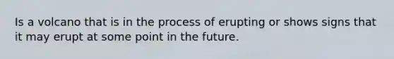 Is a volcano that is in the process of erupting or shows signs that it may erupt at some point in the future.