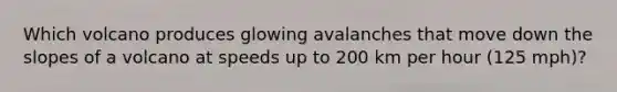 Which volcano produces glowing avalanches that move down the slopes of a volcano at speeds up to 200 km per hour (125 mph)?