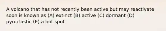 A volcano that has not recently been active but may reactivate soon is known as (A) extinct (B) active (C) dormant (D) pyroclastic (E) a hot spot