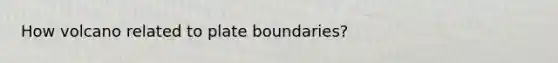 How volcano related to plate boundaries?