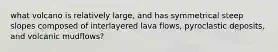 what volcano is relatively large, and has symmetrical steep slopes composed of interlayered lava flows, pyroclastic deposits, and volcanic mudflows?