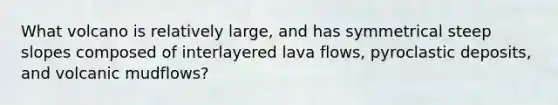 What volcano is relatively large, and has symmetrical steep slopes composed of interlayered lava flows, pyroclastic deposits, and volcanic mudflows?