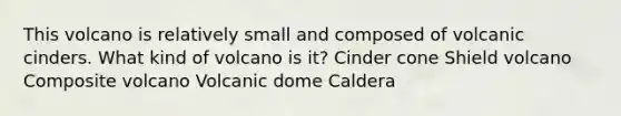 This volcano is relatively small and composed of volcanic cinders. What kind of volcano is it? Cinder cone Shield volcano Composite volcano Volcanic dome Caldera