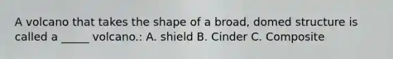 A volcano that takes the shape of a broad, domed structure is called a _____ volcano.: A. shield B. Cinder C. Composite