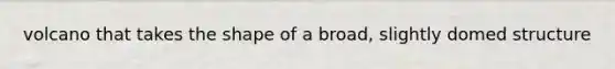 volcano that takes the shape of a broad, slightly domed structure