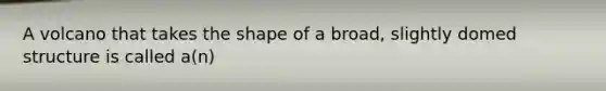 A volcano that takes the shape of a broad, slightly domed structure is called a(n)
