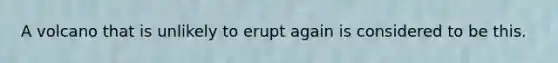 A volcano that is unlikely to erupt again is considered to be this.