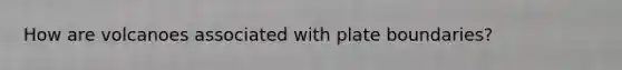 How are volcanoes associated with plate boundaries?
