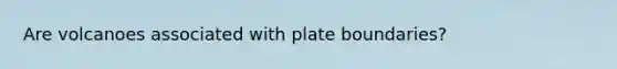 Are volcanoes associated with plate boundaries?