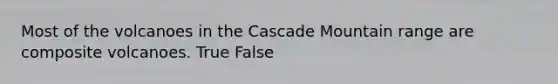 Most of the volcanoes in the Cascade Mountain range are composite volcanoes. True False