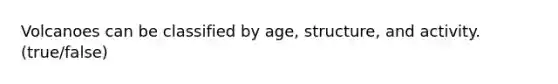 Volcanoes can be classified by age, structure, and activity.(true/false)
