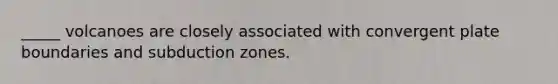 _____ volcanoes are closely associated with convergent plate boundaries and subduction zones.