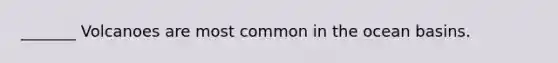 _______ Volcanoes are most common in the ocean basins.