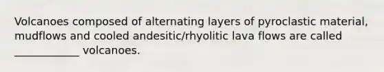 Volcanoes composed of alternating layers of pyroclastic material, mudflows and cooled andesitic/rhyolitic lava flows are called ____________ volcanoes.