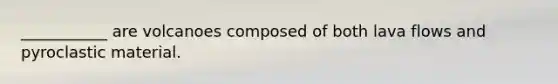 ___________ are volcanoes composed of both lava flows and pyroclastic material.