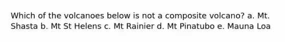 Which of the volcanoes below is not a composite volcano? a. Mt. Shasta b. Mt St Helens c. Mt Rainier d. Mt Pinatubo e. Mauna Loa