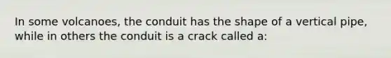 In some volcanoes, the conduit has the shape of a vertical pipe, while in others the conduit is a crack called a: