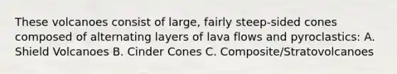 These volcanoes consist of large, fairly steep-sided cones composed of alternating layers of lava flows and pyroclastics: A. Shield Volcanoes B. Cinder Cones C. Composite/Stratovolcanoes