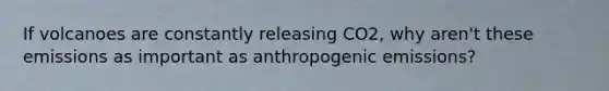 If volcanoes are constantly releasing CO2, why aren't these emissions as important as anthropogenic emissions?