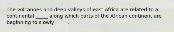 The volcanoes and deep valleys of east Africa are related to a continental _____ along which parts of the African continent are beginning to slowly _____.