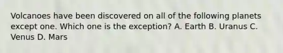 Volcanoes have been discovered on all of the following planets except one. Which one is the exception? A. Earth B. Uranus C. Venus D. Mars