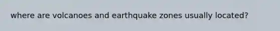 where are volcanoes and earthquake zones usually located?