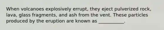 When volcanoes explosively errupt, they eject pulverized rock, lava, glass fragments, and ash from the vent. These particles produced by the eruption are known as ___________.