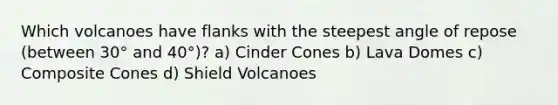 Which volcanoes have flanks with the steepest angle of repose (between 30° and 40°)? a) Cinder Cones b) Lava Domes c) Composite Cones d) Shield Volcanoes