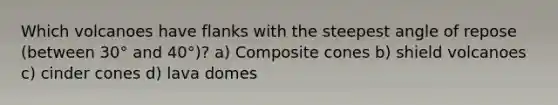Which volcanoes have flanks with the steepest angle of repose (between 30° and 40°)? a) Composite cones b) shield volcanoes c) cinder cones d) lava domes