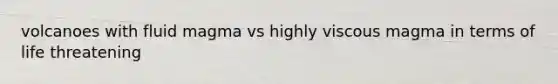 volcanoes with fluid magma vs highly viscous magma in terms of life threatening