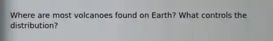 Where are most volcanoes found on Earth? What controls the distribution?