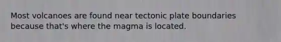 Most volcanoes are found near tectonic plate boundaries because that's where the magma is located.