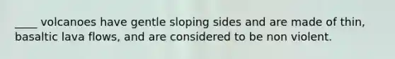 ____ volcanoes have gentle sloping sides and are made of thin, basaltic lava flows, and are considered to be non violent.