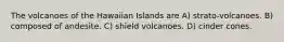 The volcanoes of the Hawaiian Islands are A) strato-volcanoes. B) composed of andesite. C) shield volcanoes. D) cinder cones.