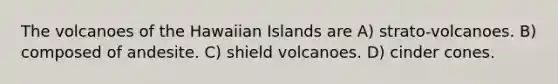 The volcanoes of the Hawaiian Islands are A) strato-volcanoes. B) composed of andesite. C) shield volcanoes. D) cinder cones.