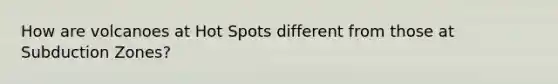 How are volcanoes at Hot Spots different from those at Subduction Zones?