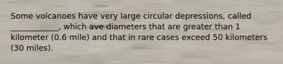 Some volcanoes have very large circular depressions, called ____________, which ave diameters that are <a href='https://www.questionai.com/knowledge/ktgHnBD4o3-greater-than' class='anchor-knowledge'>greater than</a> 1 kilometer (0.6 mile) and that in rare cases exceed 50 kilometers (30 miles).