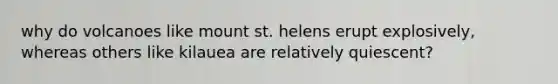 why do volcanoes like mount st. helens erupt explosively, whereas others like kilauea are relatively quiescent?