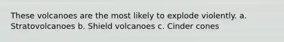 These volcanoes are the most likely to explode violently. a. Stratovolcanoes b. Shield volcanoes c. Cinder cones