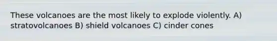 These volcanoes are the most likely to explode violently. A) stratovolcanoes B) shield volcanoes C) cinder cones