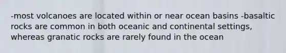 -most volcanoes are located within or near ocean basins -basaltic rocks are common in both oceanic and continental settings, whereas granatic rocks are rarely found in the ocean