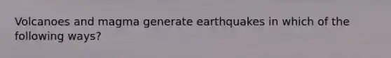 Volcanoes and magma generate earthquakes in which of the following ways?