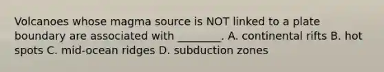 Volcanoes whose magma source is NOT linked to a plate boundary are associated with ________. A. continental rifts B. hot spots C. mid-ocean ridges D. subduction zones
