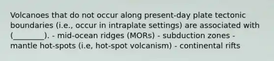 Volcanoes that do not occur along present-day plate tectonic boundaries (i.e., occur in intraplate settings) are associated with (________). - mid-ocean ridges (MORs) - subduction zones - mantle hot-spots (i.e, hot-spot volcanism) - continental rifts