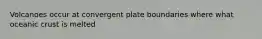 Volcanoes occur at convergent plate boundaries where what oceanic crust is melted
