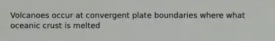 Volcanoes occur at convergent plate boundaries where what oceanic crust is melted